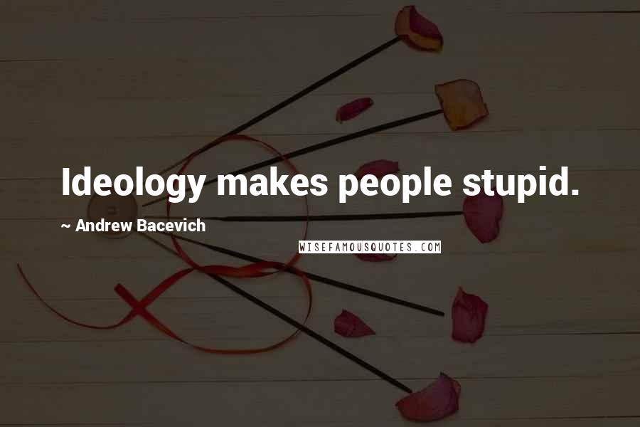 Andrew Bacevich Quotes: Ideology makes people stupid.