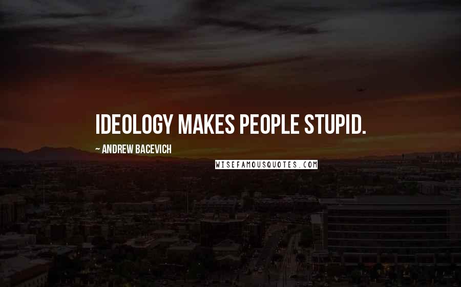 Andrew Bacevich Quotes: Ideology makes people stupid.