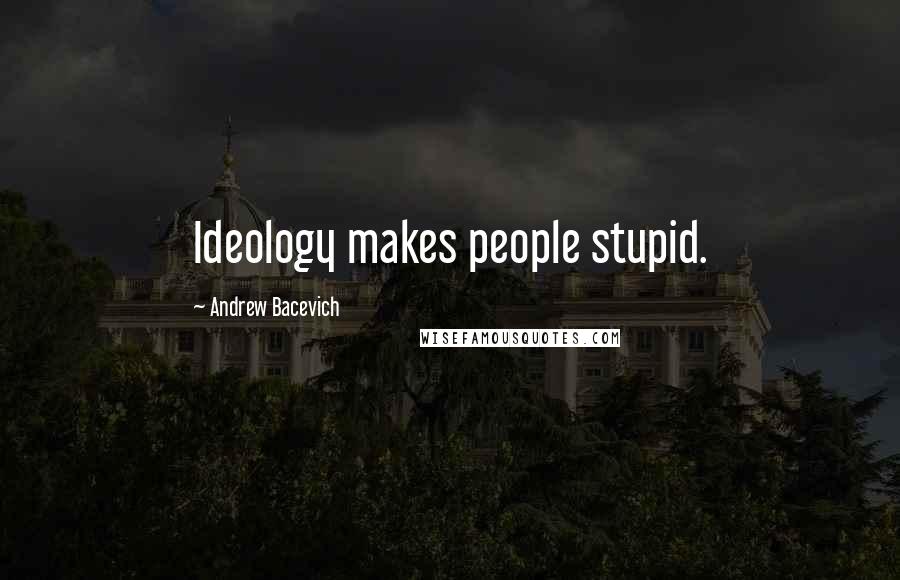 Andrew Bacevich Quotes: Ideology makes people stupid.