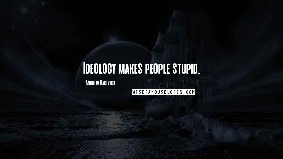 Andrew Bacevich Quotes: Ideology makes people stupid.