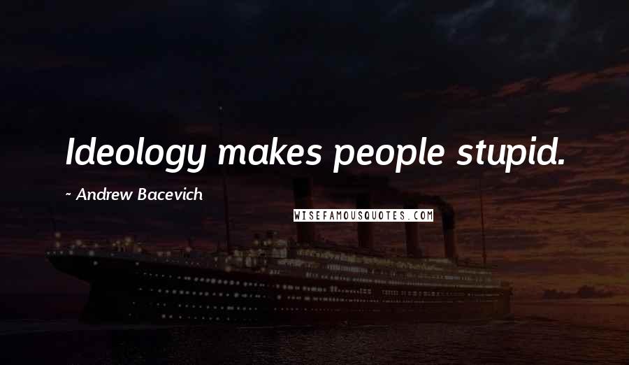 Andrew Bacevich Quotes: Ideology makes people stupid.