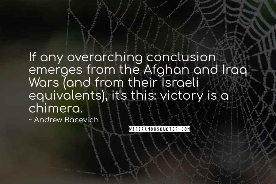 Andrew Bacevich Quotes: If any overarching conclusion emerges from the Afghan and Iraq Wars (and from their Israeli equivalents), it's this: victory is a chimera.