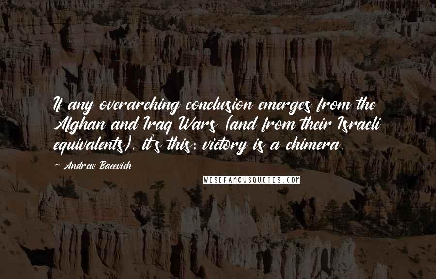 Andrew Bacevich Quotes: If any overarching conclusion emerges from the Afghan and Iraq Wars (and from their Israeli equivalents), it's this: victory is a chimera.