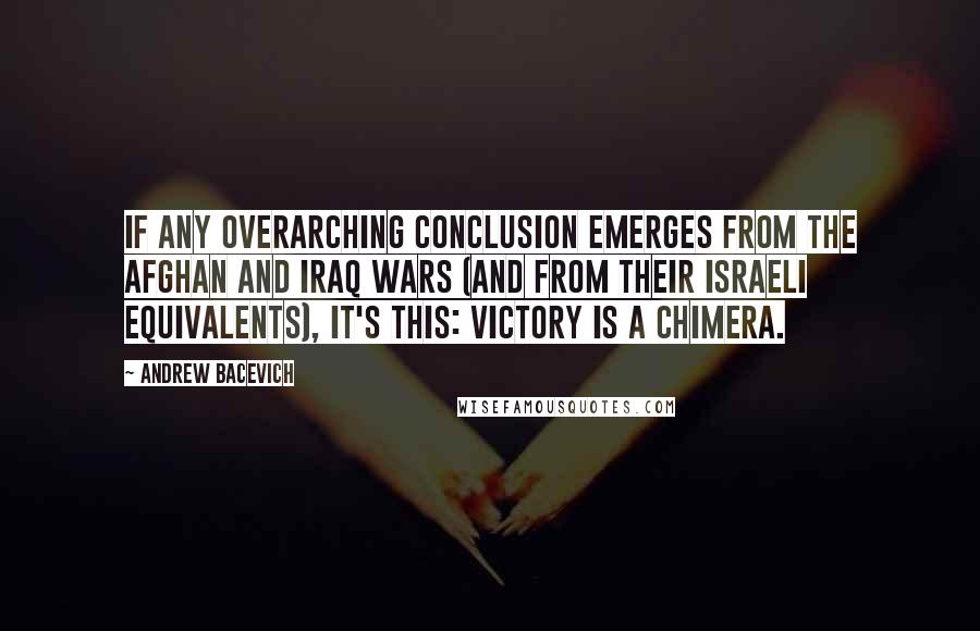 Andrew Bacevich Quotes: If any overarching conclusion emerges from the Afghan and Iraq Wars (and from their Israeli equivalents), it's this: victory is a chimera.