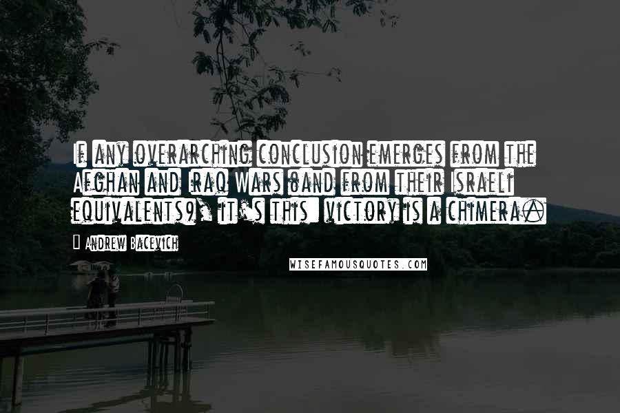 Andrew Bacevich Quotes: If any overarching conclusion emerges from the Afghan and Iraq Wars (and from their Israeli equivalents), it's this: victory is a chimera.