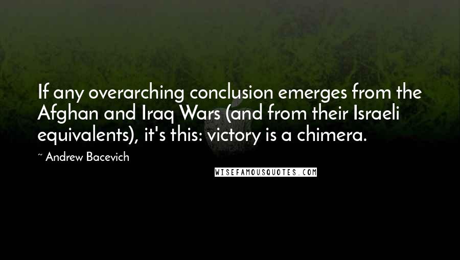 Andrew Bacevich Quotes: If any overarching conclusion emerges from the Afghan and Iraq Wars (and from their Israeli equivalents), it's this: victory is a chimera.