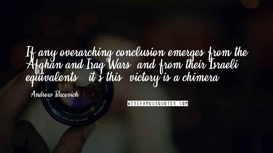 Andrew Bacevich Quotes: If any overarching conclusion emerges from the Afghan and Iraq Wars (and from their Israeli equivalents), it's this: victory is a chimera.