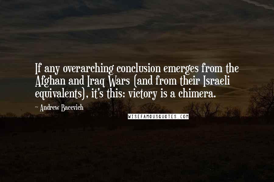 Andrew Bacevich Quotes: If any overarching conclusion emerges from the Afghan and Iraq Wars (and from their Israeli equivalents), it's this: victory is a chimera.