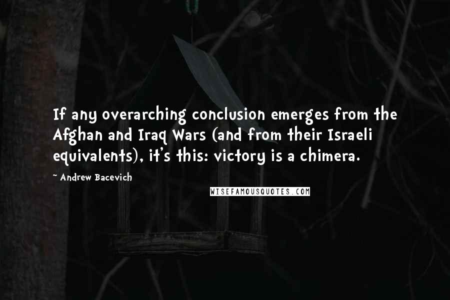 Andrew Bacevich Quotes: If any overarching conclusion emerges from the Afghan and Iraq Wars (and from their Israeli equivalents), it's this: victory is a chimera.