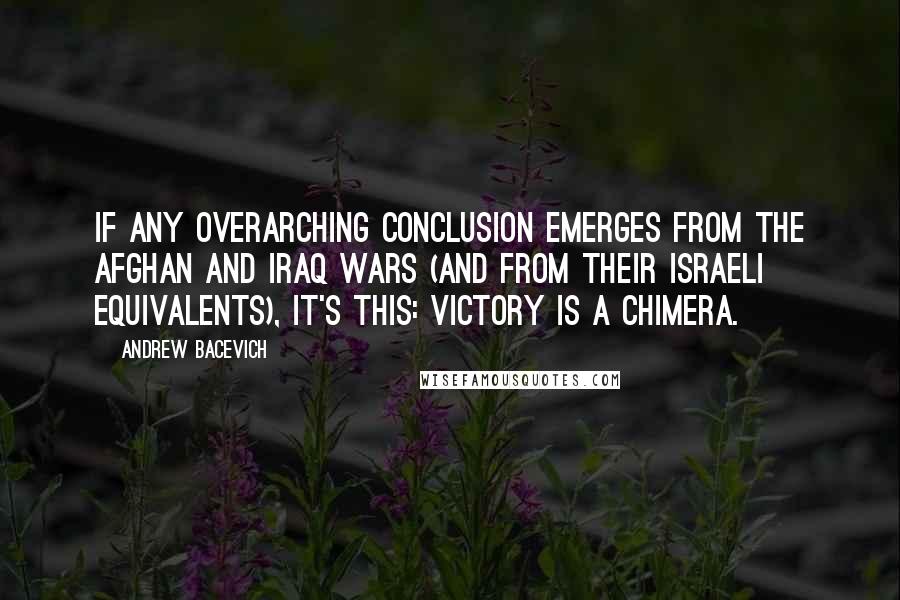 Andrew Bacevich Quotes: If any overarching conclusion emerges from the Afghan and Iraq Wars (and from their Israeli equivalents), it's this: victory is a chimera.