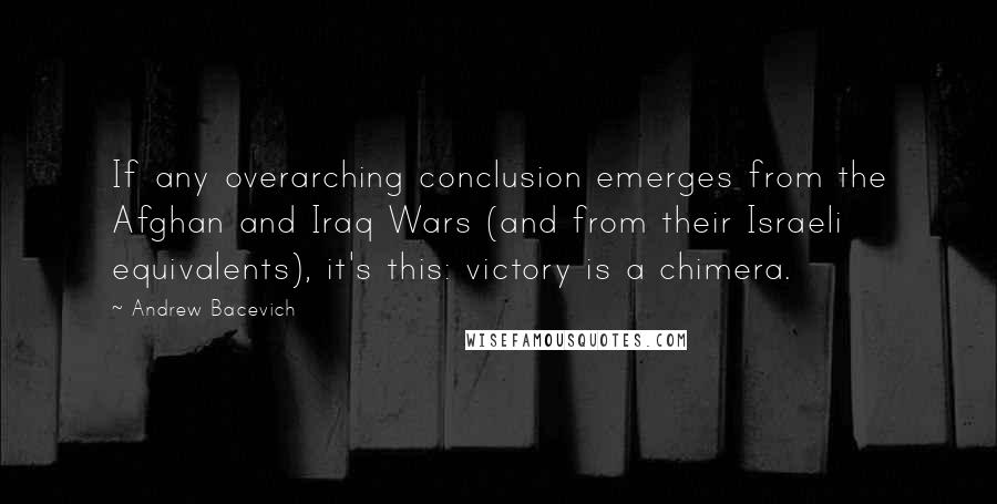 Andrew Bacevich Quotes: If any overarching conclusion emerges from the Afghan and Iraq Wars (and from their Israeli equivalents), it's this: victory is a chimera.