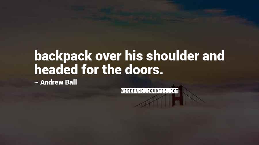 Andrew Ball Quotes: backpack over his shoulder and headed for the doors.