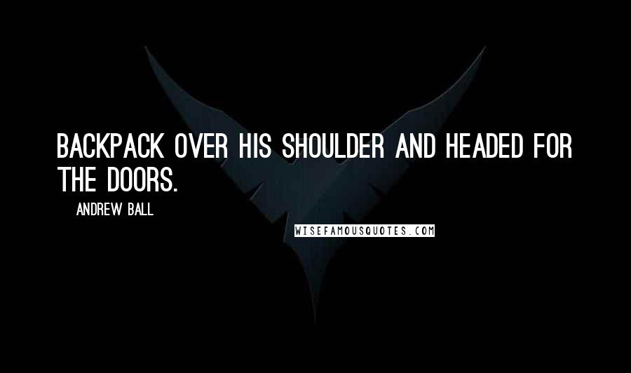 Andrew Ball Quotes: backpack over his shoulder and headed for the doors.