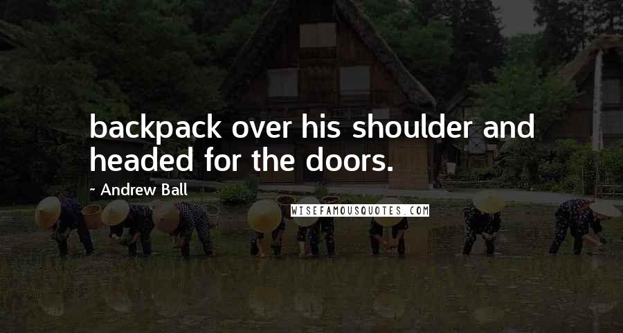 Andrew Ball Quotes: backpack over his shoulder and headed for the doors.