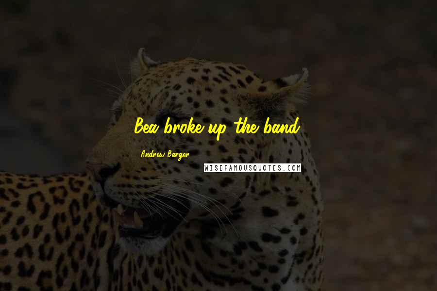 Andrew Barger Quotes: Bea broke up the band.