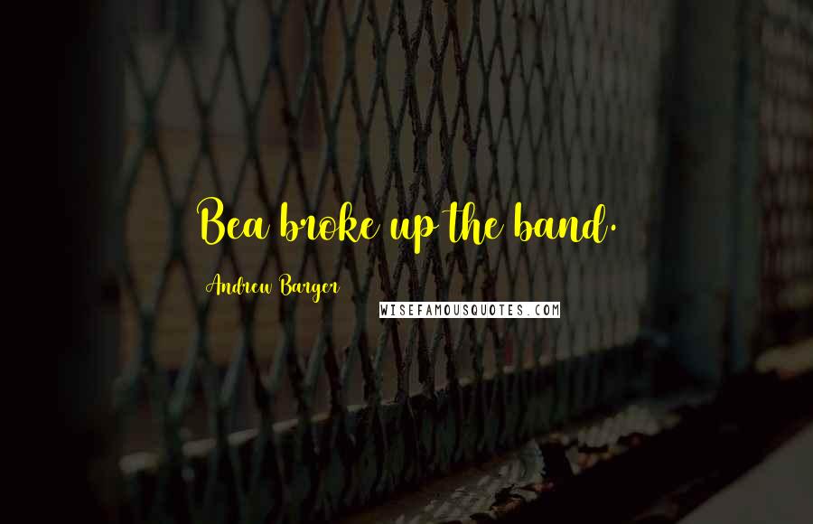 Andrew Barger Quotes: Bea broke up the band.