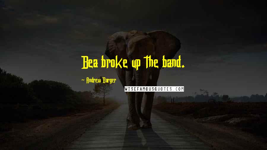 Andrew Barger Quotes: Bea broke up the band.