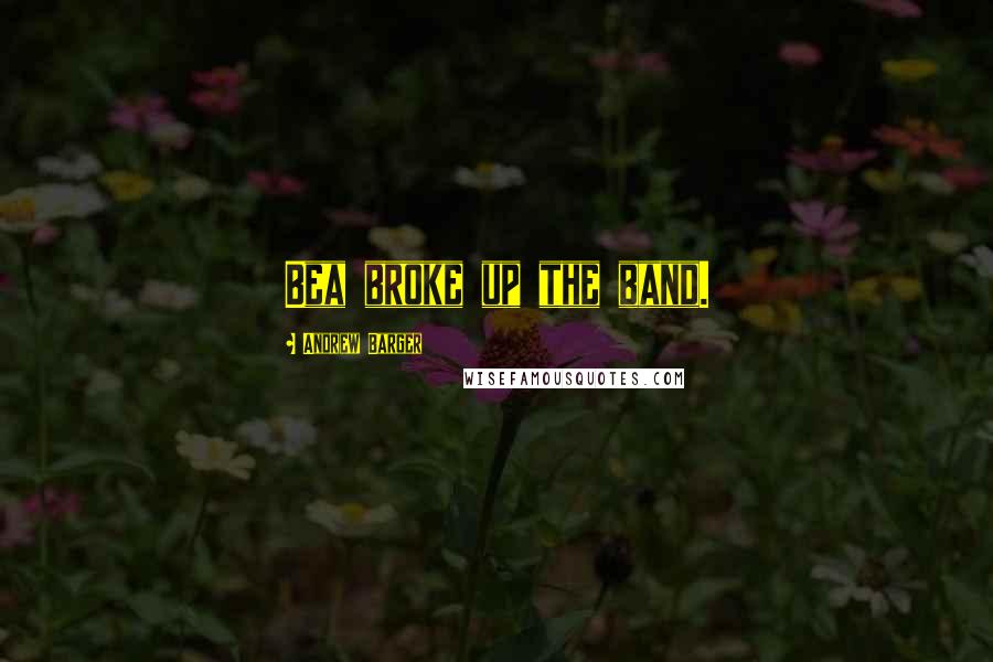 Andrew Barger Quotes: Bea broke up the band.