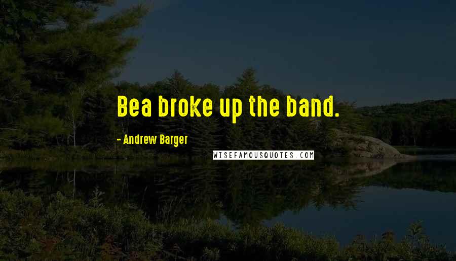 Andrew Barger Quotes: Bea broke up the band.