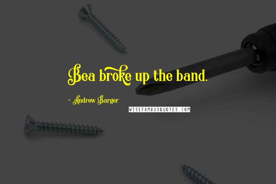 Andrew Barger Quotes: Bea broke up the band.