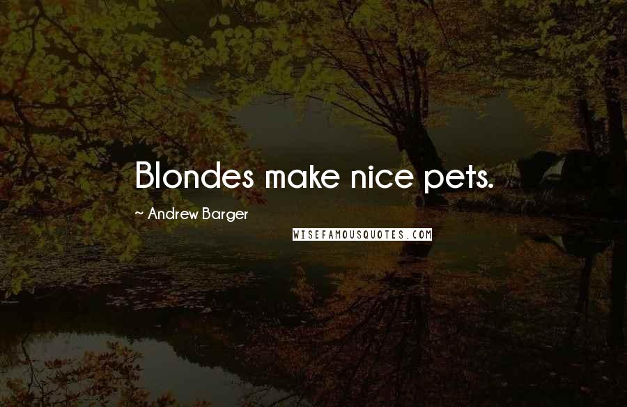 Andrew Barger Quotes: Blondes make nice pets.