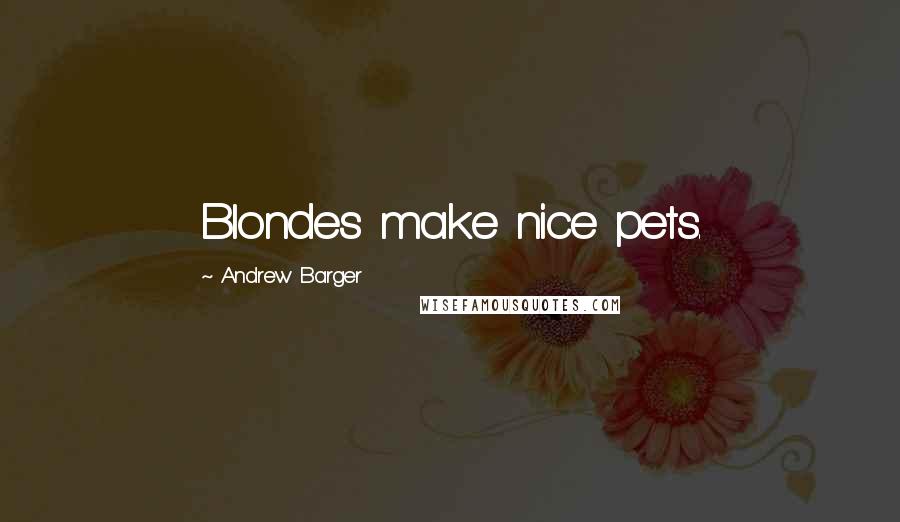 Andrew Barger Quotes: Blondes make nice pets.