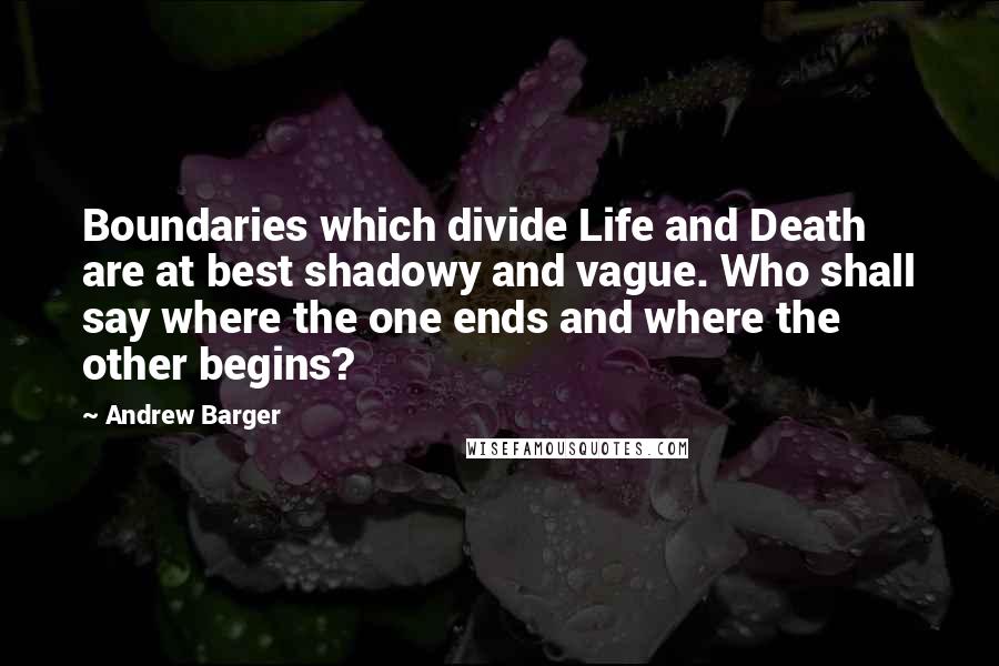 Andrew Barger Quotes: Boundaries which divide Life and Death are at best shadowy and vague. Who shall say where the one ends and where the other begins?