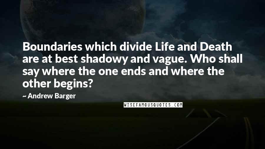 Andrew Barger Quotes: Boundaries which divide Life and Death are at best shadowy and vague. Who shall say where the one ends and where the other begins?