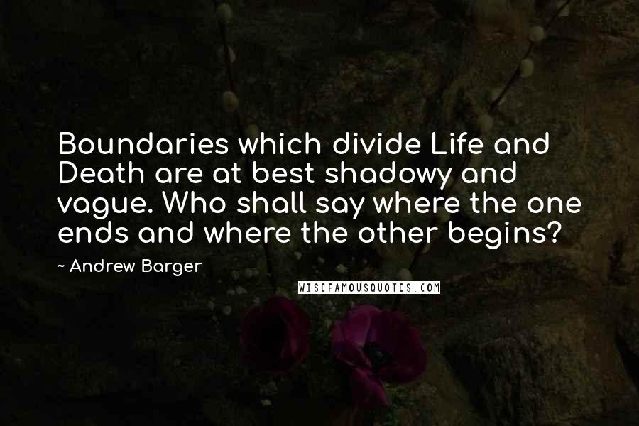 Andrew Barger Quotes: Boundaries which divide Life and Death are at best shadowy and vague. Who shall say where the one ends and where the other begins?