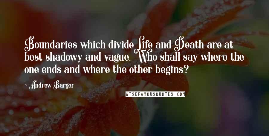 Andrew Barger Quotes: Boundaries which divide Life and Death are at best shadowy and vague. Who shall say where the one ends and where the other begins?