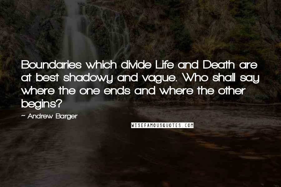 Andrew Barger Quotes: Boundaries which divide Life and Death are at best shadowy and vague. Who shall say where the one ends and where the other begins?