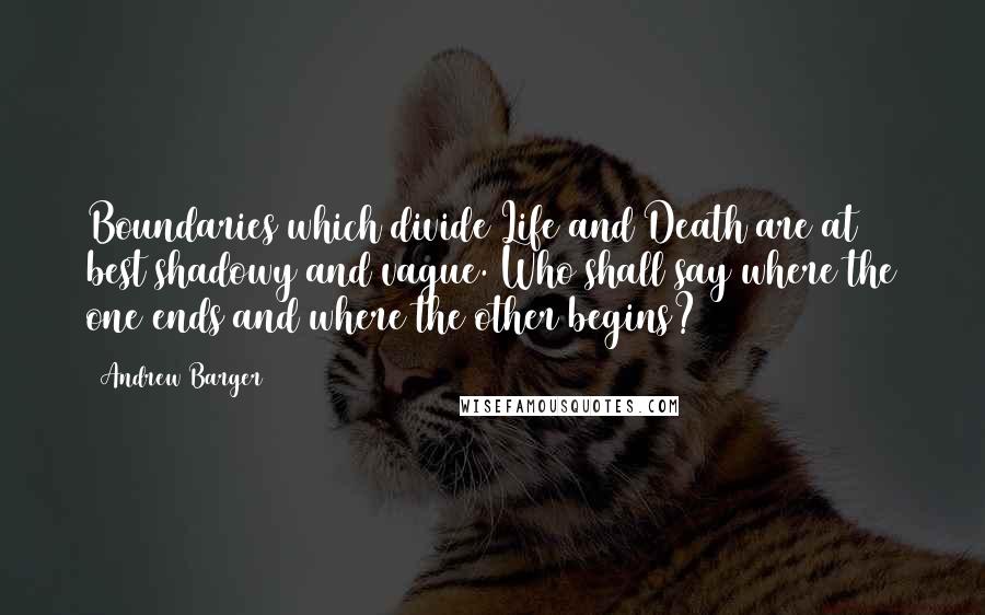 Andrew Barger Quotes: Boundaries which divide Life and Death are at best shadowy and vague. Who shall say where the one ends and where the other begins?