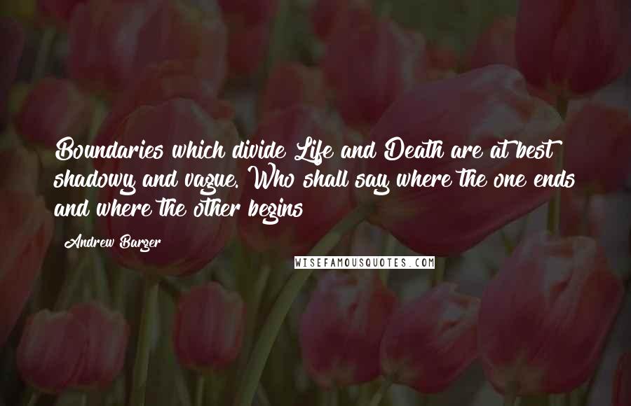 Andrew Barger Quotes: Boundaries which divide Life and Death are at best shadowy and vague. Who shall say where the one ends and where the other begins?