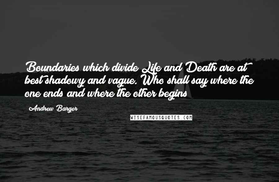 Andrew Barger Quotes: Boundaries which divide Life and Death are at best shadowy and vague. Who shall say where the one ends and where the other begins?