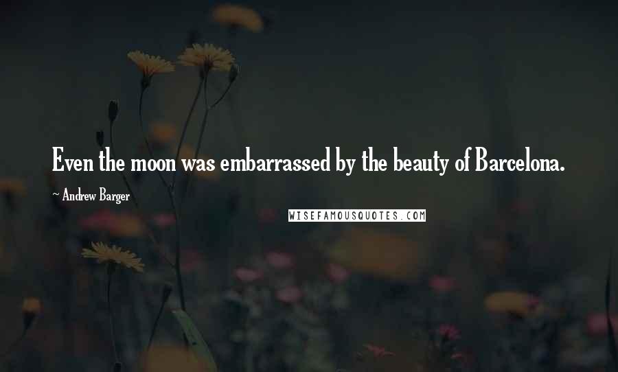 Andrew Barger Quotes: Even the moon was embarrassed by the beauty of Barcelona.