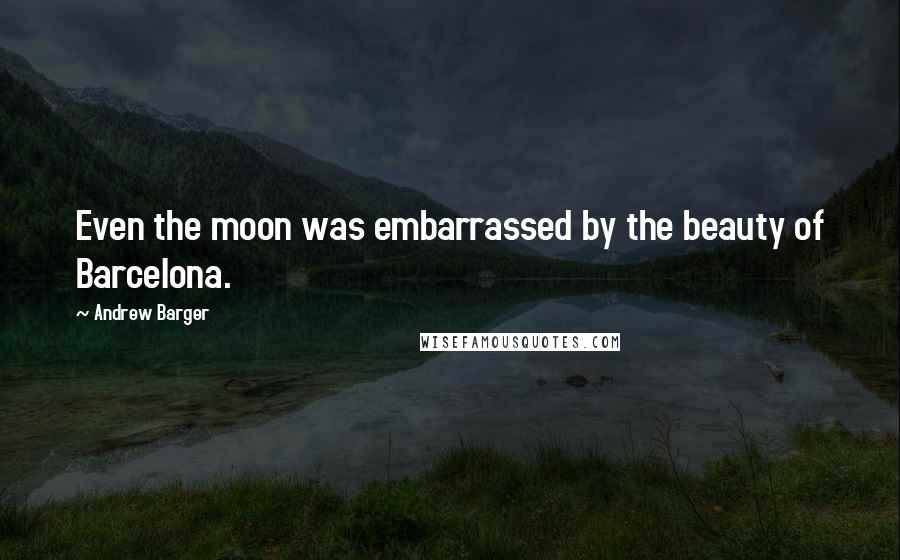 Andrew Barger Quotes: Even the moon was embarrassed by the beauty of Barcelona.