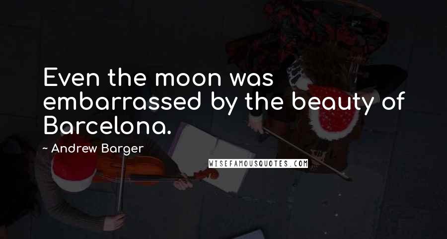 Andrew Barger Quotes: Even the moon was embarrassed by the beauty of Barcelona.