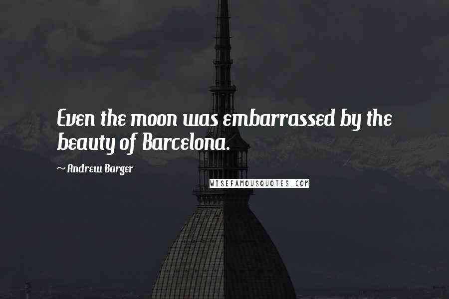 Andrew Barger Quotes: Even the moon was embarrassed by the beauty of Barcelona.