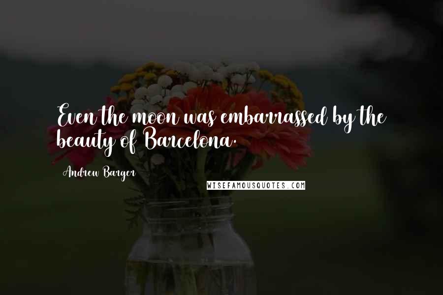 Andrew Barger Quotes: Even the moon was embarrassed by the beauty of Barcelona.