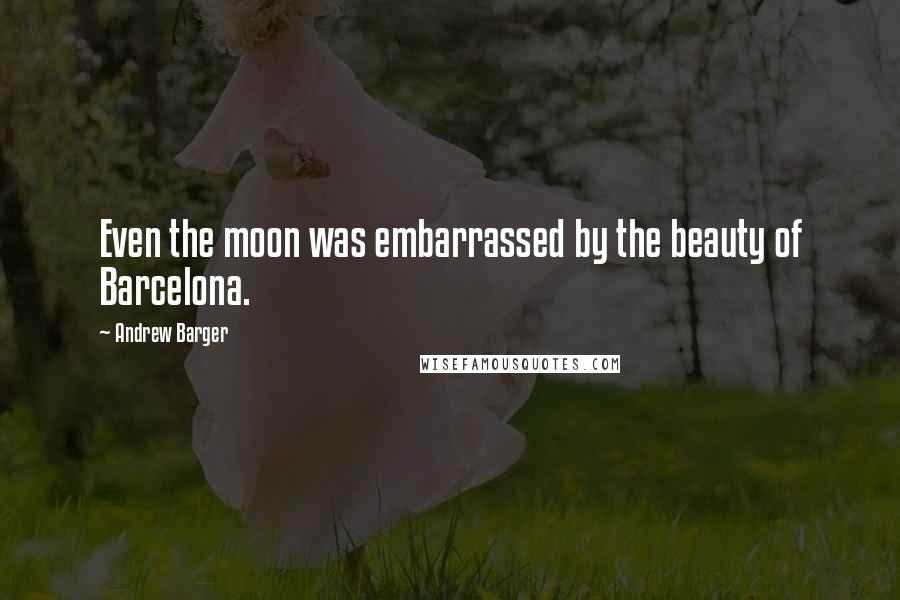 Andrew Barger Quotes: Even the moon was embarrassed by the beauty of Barcelona.