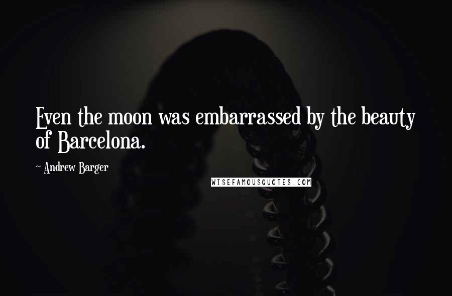 Andrew Barger Quotes: Even the moon was embarrassed by the beauty of Barcelona.