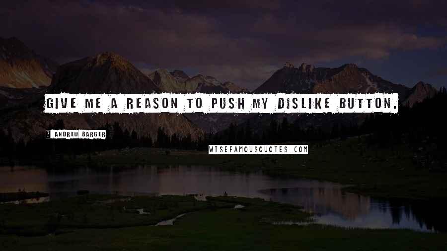 Andrew Barger Quotes: Give me a reason to push my Dislike button.