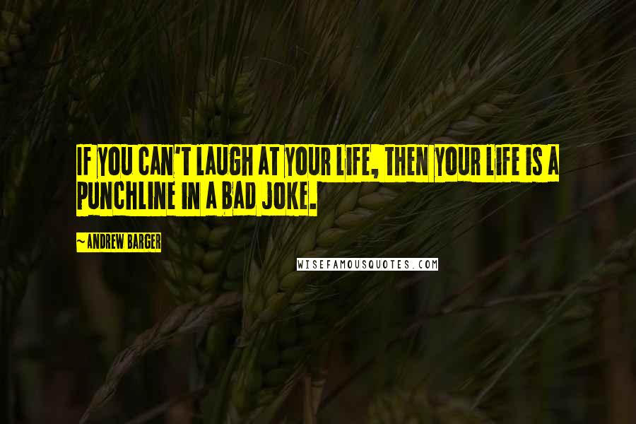 Andrew Barger Quotes: If you can't laugh at your life, then your life is a punchline in a bad joke.