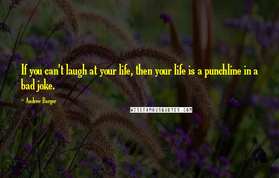 Andrew Barger Quotes: If you can't laugh at your life, then your life is a punchline in a bad joke.