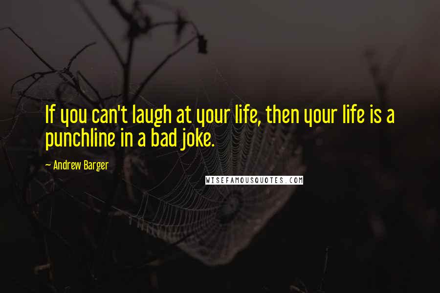 Andrew Barger Quotes: If you can't laugh at your life, then your life is a punchline in a bad joke.