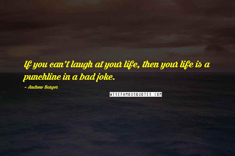 Andrew Barger Quotes: If you can't laugh at your life, then your life is a punchline in a bad joke.