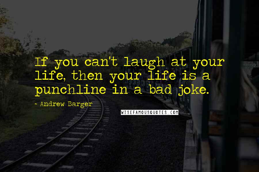 Andrew Barger Quotes: If you can't laugh at your life, then your life is a punchline in a bad joke.