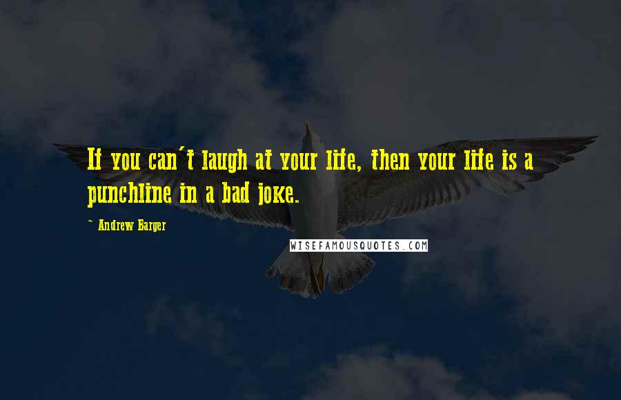 Andrew Barger Quotes: If you can't laugh at your life, then your life is a punchline in a bad joke.