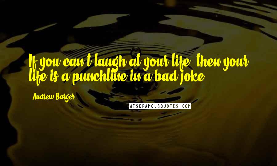 Andrew Barger Quotes: If you can't laugh at your life, then your life is a punchline in a bad joke.