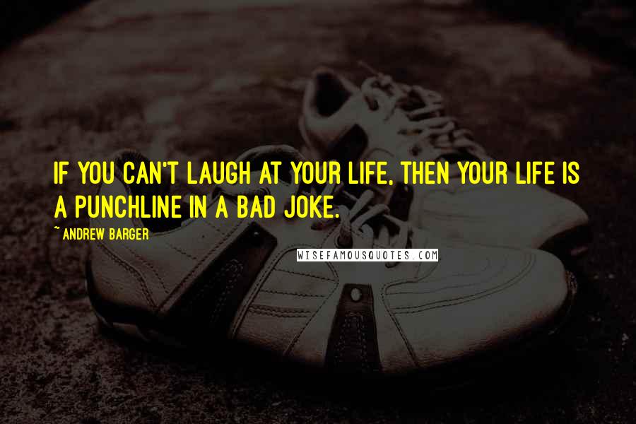 Andrew Barger Quotes: If you can't laugh at your life, then your life is a punchline in a bad joke.